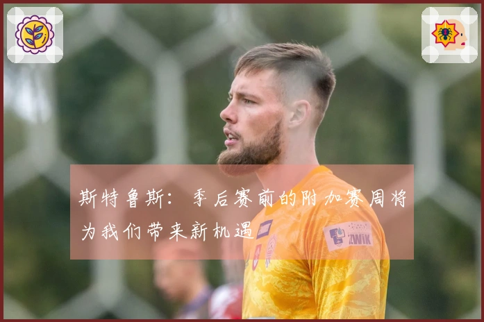 斯特鲁斯：季后赛前的附加赛周将为我们带来新机遇