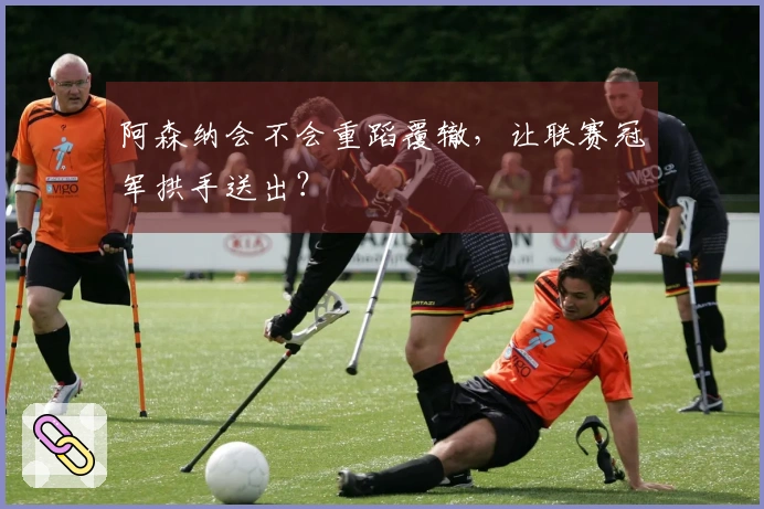 阿森纳会不会重蹈覆辙，让联赛冠军拱手送出？