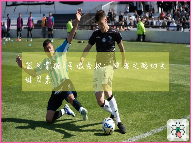 篮网掌握3号选秀权：重建之路的关键因素