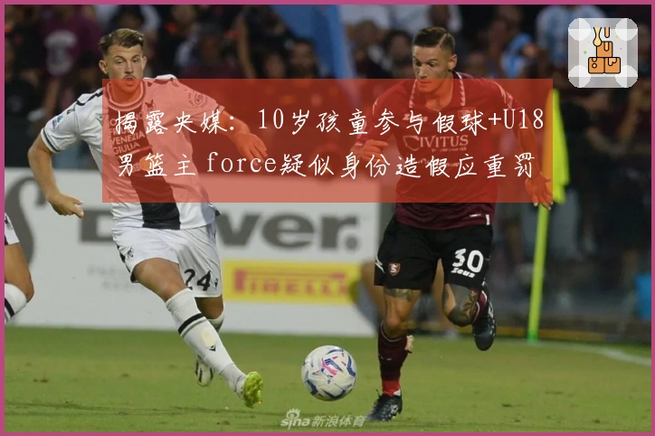 揭露央媒：10岁孩童参与假球+U18男篮主 force疑似身份造假应重罚