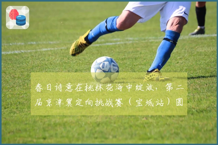 春日诗意在桃林花海中绽放，第二届京津冀定向挑战赛（宝坻站）圆满结束