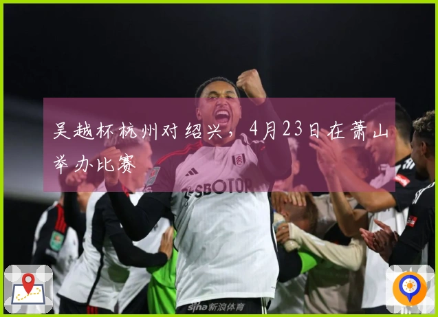 吴越杯杭州对绍兴，4月23日在萧山举办比赛