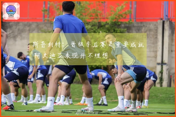 斯普利特：晋级季后赛是重要成就 阿夫迪亚表现并不理想