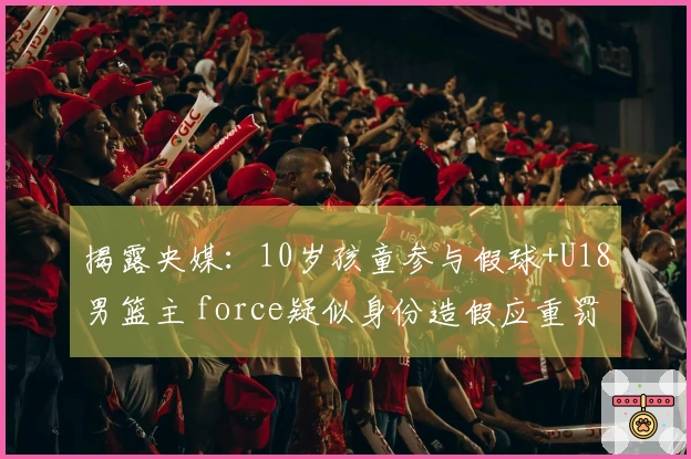 揭露央媒：10岁孩童参与假球+U18男篮主 force疑似身份造假应重罚