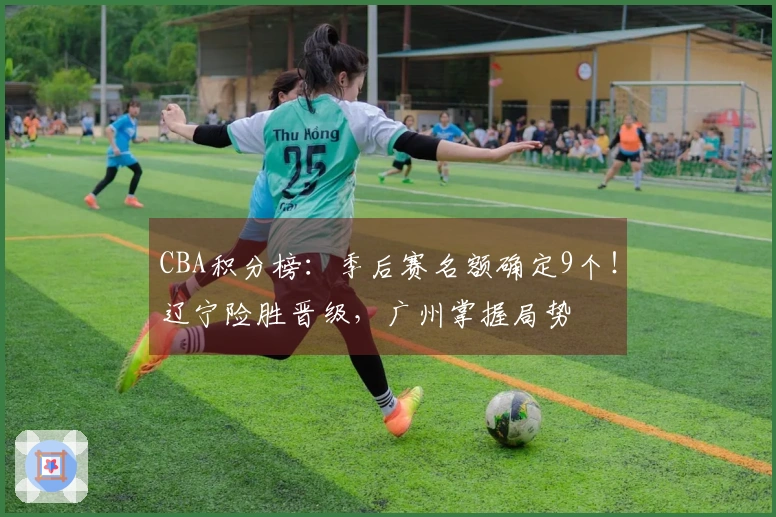 CBA积分榜：季后赛名额确定9个！辽宁险胜晋级，广州掌握局势
