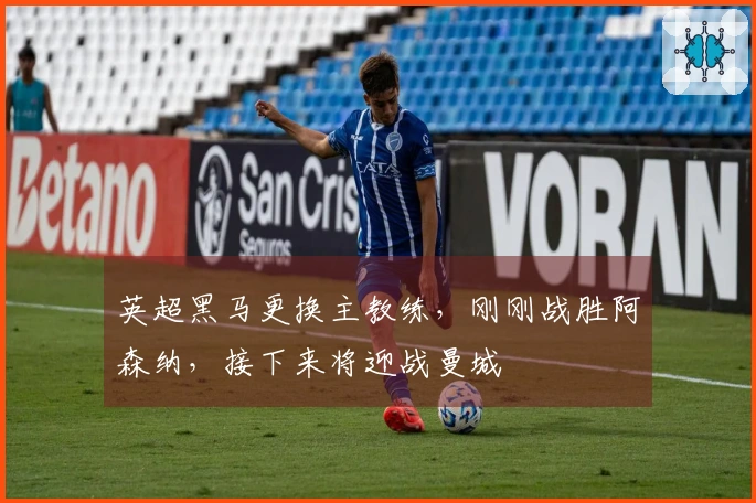 英超黑马更换主教练，刚刚战胜阿森纳，接下来将迎战曼城