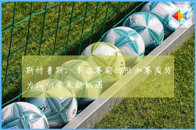 斯特鲁斯：季后赛前的附加赛周将为我们带来新机遇