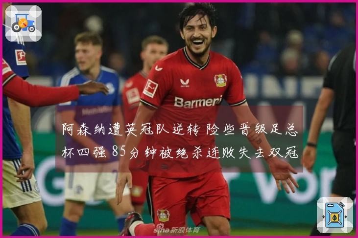 阿森纳遭英冠队逆转 险些晋级足总杯四强 85分钟被绝杀连败失去双冠梦想