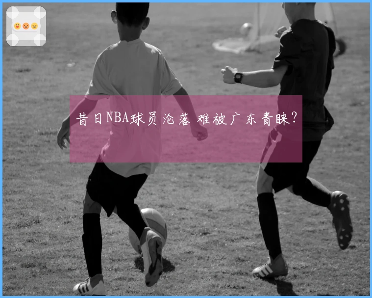 昔日NBA球员沦落 难被广东青睐？