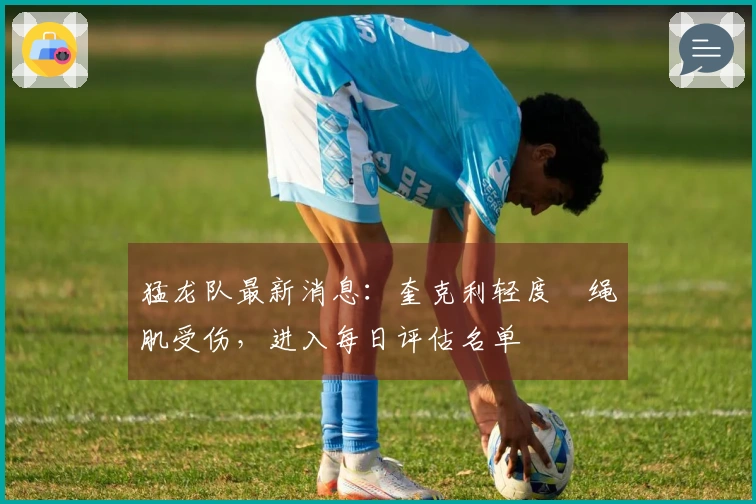 猛龙队最新消息：奎克利轻度腘绳肌受伤，进入每日评估名单