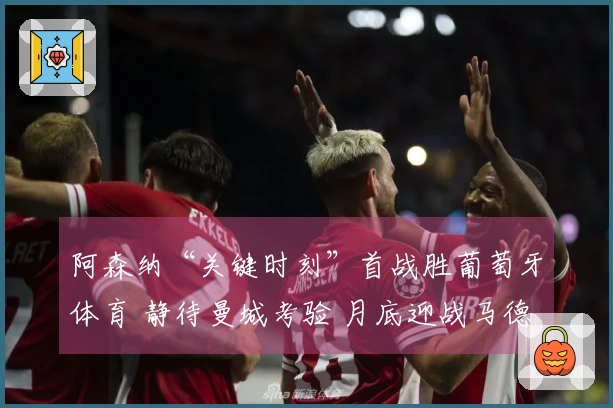 阿森纳“关键时刻”首战胜葡萄牙体育 静待曼城考验 月底迎战马德里竞技