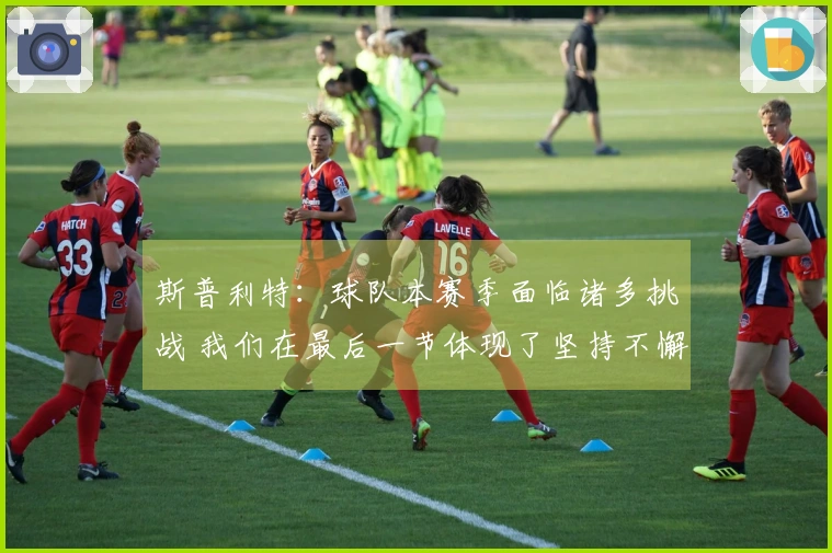 斯普利特：球队本赛季面临诸多挑战 我们在最后一节体现了坚持不懈