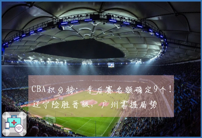 CBA积分榜：季后赛名额确定9个！辽宁险胜晋级，广州掌握局势