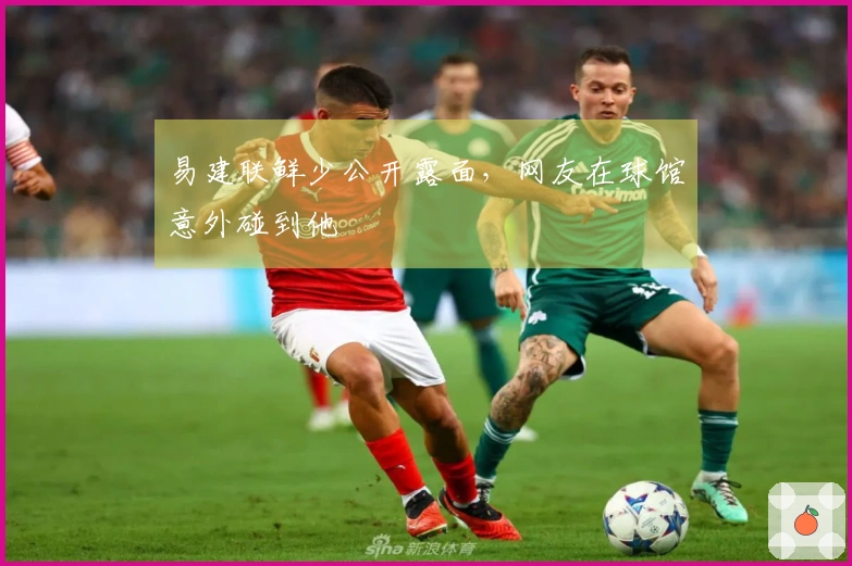 易建联鲜少公开露面，网友在球馆意外碰到他