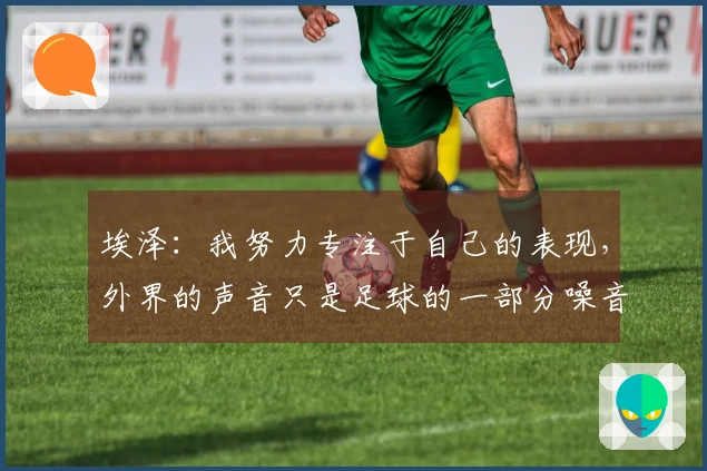 埃泽：我努力专注于自己的表现，外界的声音只是足球的一部分噪音