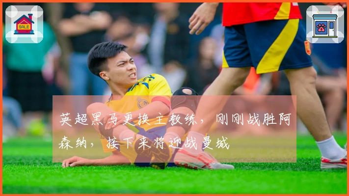 英超黑马更换主教练，刚刚战胜阿森纳，接下来将迎战曼城