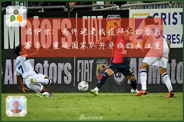 诺伊尔：或许这是我在拜仁的告别赛季，重返国家队并非我的关注重点