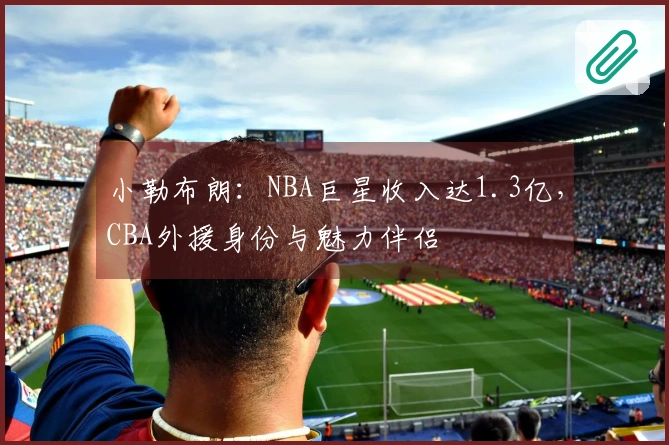 小勒布朗：NBA巨星收入达1.3亿，CBA外援身份与魅力伴侣
