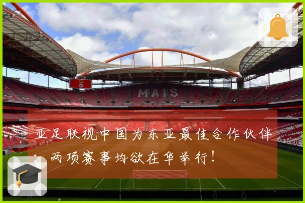 亚足联视中国为东亚最佳合作伙伴：两项赛事均欲在华举行！