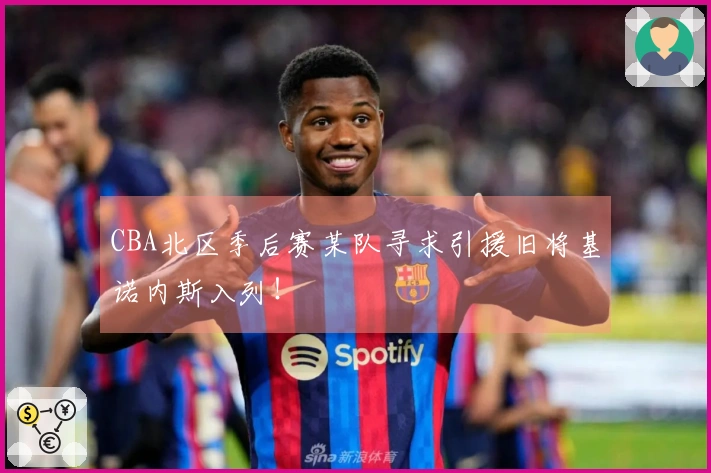 CBA北区季后赛某队寻求引援旧将基诺内斯入列！